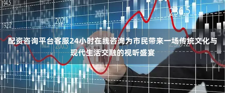 配资咨询平台客服24小时在线咨询为市民带来一场传统文化与现代生活交融的视听盛宴