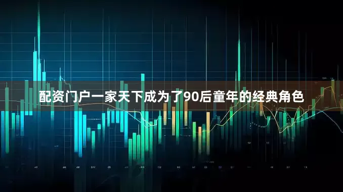 配资门户一家天下成为了90后童年的经典角色