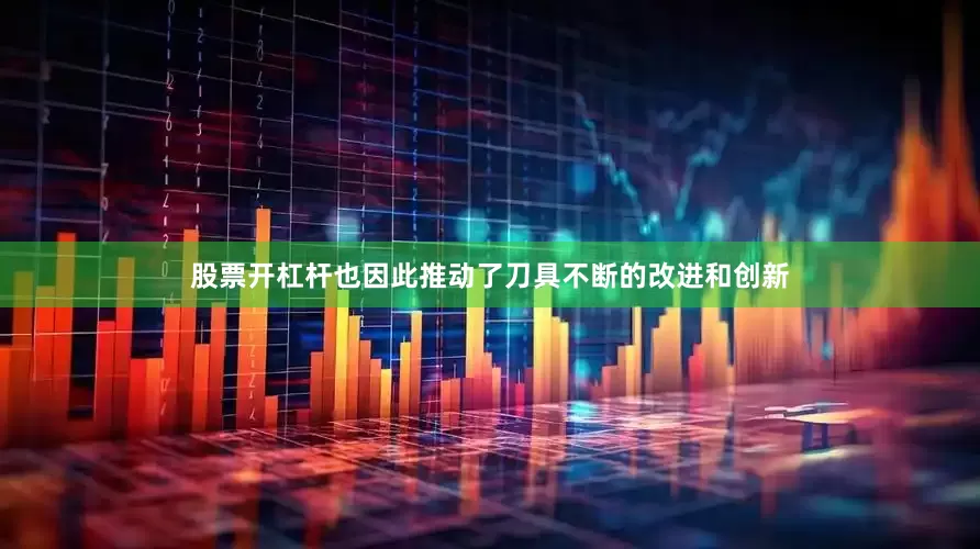 股票开杠杆也因此推动了刀具不断的改进和创新