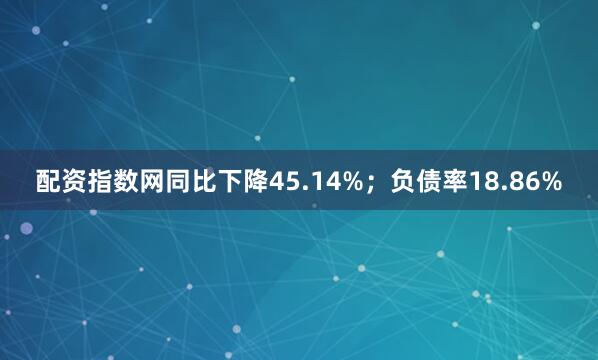 配资指数网同比下降45.14%；负债率18.86%