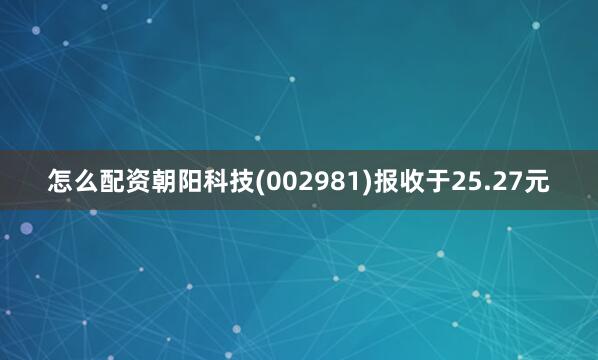 怎么配资朝阳科技(002981)报收于25.27元