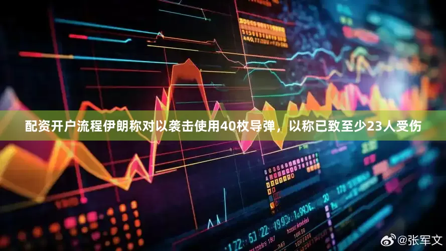 配资开户流程伊朗称对以袭击使用40枚导弹，以称已致至少23人受伤