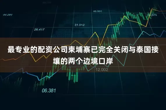最专业的配资公司柬埔寨已完全关闭与泰国接壤的两个边境口岸