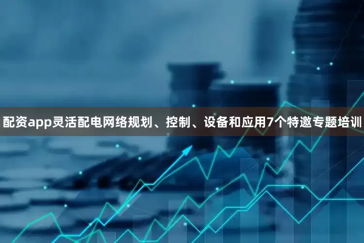 配资app灵活配电网络规划、控制、设备和应用7个特邀专题培训