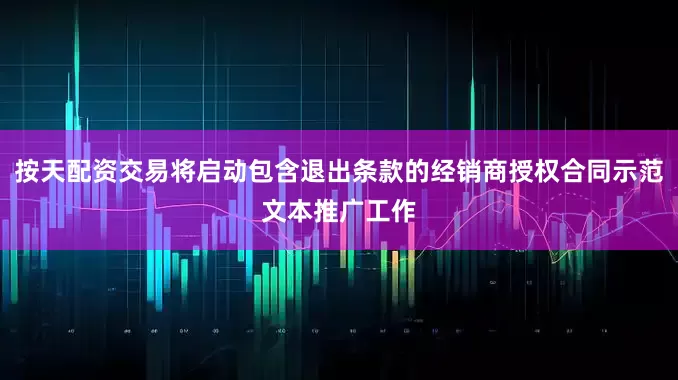 按天配资交易将启动包含退出条款的经销商授权合同示范文本推广工作