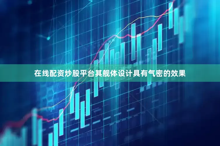 在线配资炒股平台其舰体设计具有气密的效果