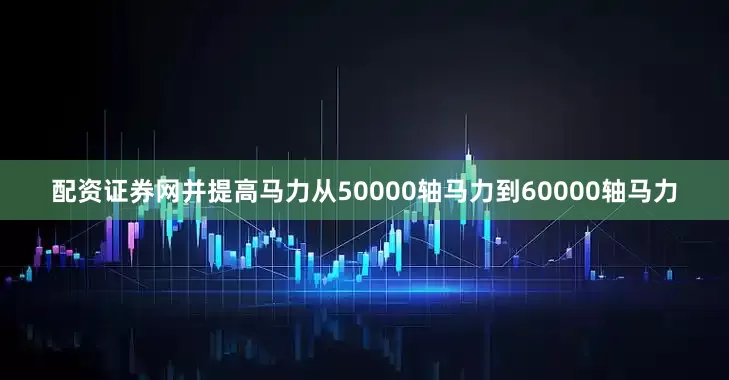 配资证券网并提高马力从50000轴马力到60000轴马力