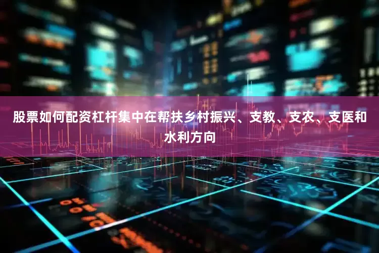 股票如何配资杠杆集中在帮扶乡村振兴、支教、支农、支医和水利方向