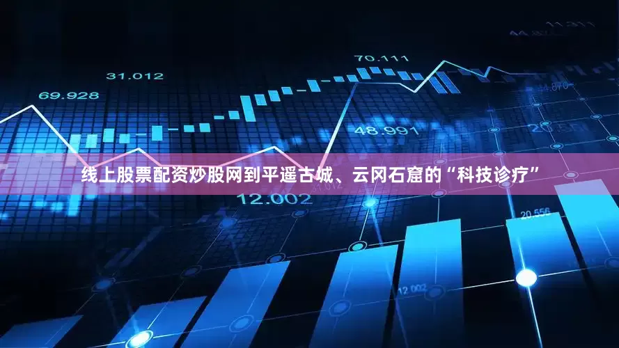 线上股票配资炒股网到平遥古城、云冈石窟的“科技诊疗”