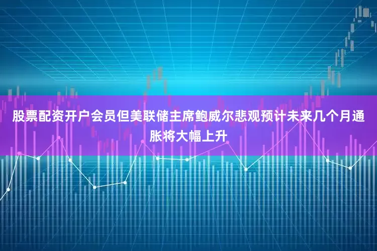 股票配资开户会员但美联储主席鲍威尔悲观预计未来几个月通胀将大幅上升