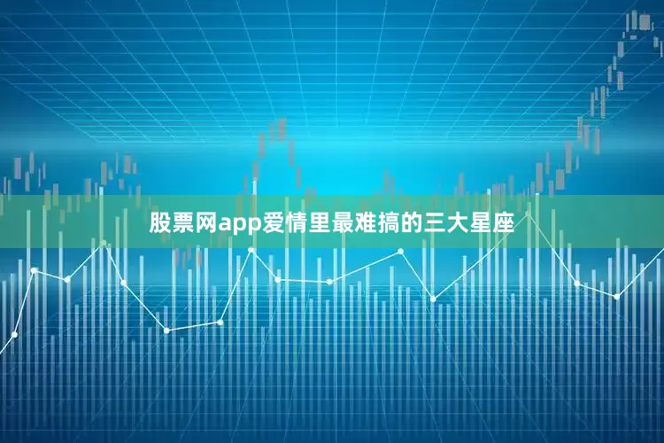 股票网app爱情里最难搞的三大星座