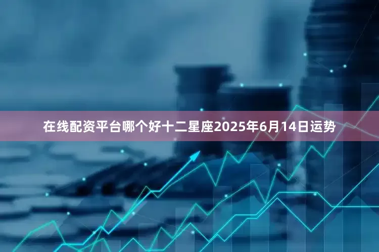 在线配资平台哪个好十二星座2025年6月14日运势