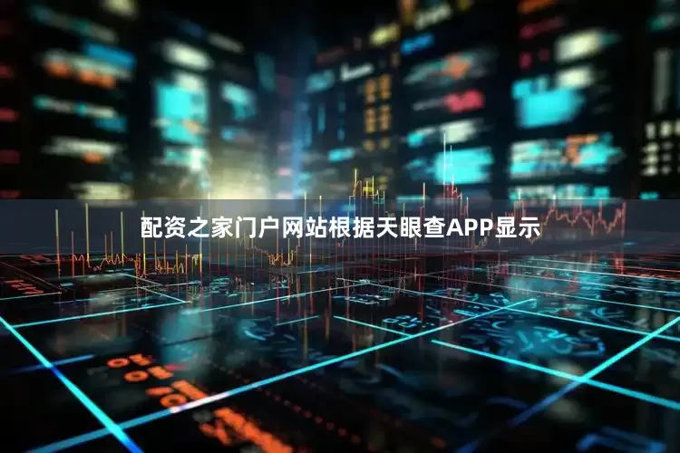 配资之家门户网站根据天眼查APP显示