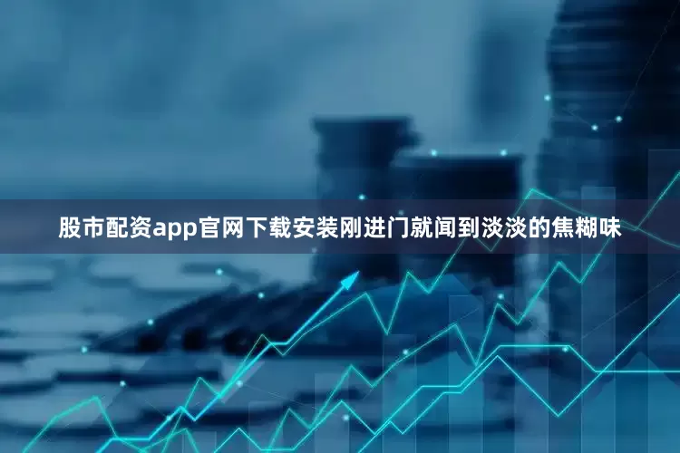 股市配资app官网下载安装刚进门就闻到淡淡的焦糊味