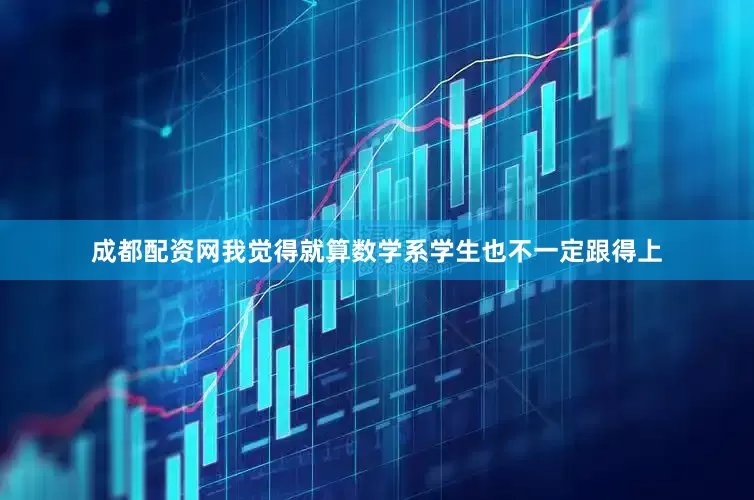成都配资网我觉得就算数学系学生也不一定跟得上
