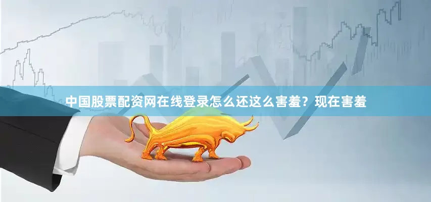 中国股票配资网在线登录怎么还这么害羞？现在害羞