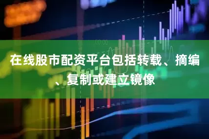 在线股市配资平台包括转载、摘编、复制或建立镜像