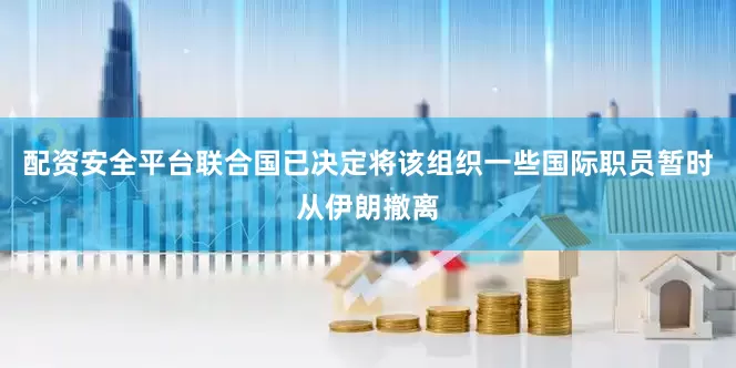 配资安全平台联合国已决定将该组织一些国际职员暂时从伊朗撤离