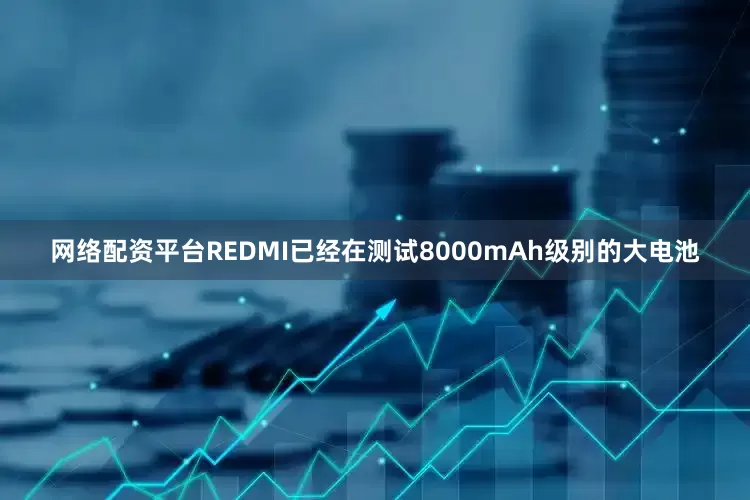 网络配资平台REDMI已经在测试8000mAh级别的大电池