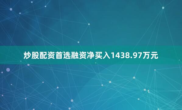 炒股配资首选融资净买入1438.97万元