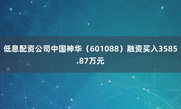 低息配资公司中国神华（601088）融资买入3585.87万元