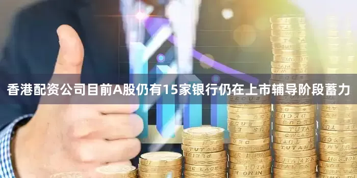 香港配资公司目前A股仍有15家银行仍在上市辅导阶段蓄力