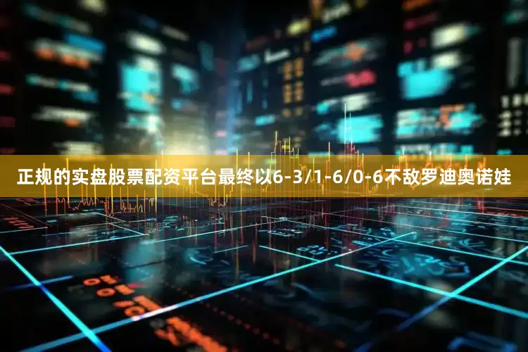 正规的实盘股票配资平台最终以6-3/1-6/0-6不敌罗迪奥诺娃