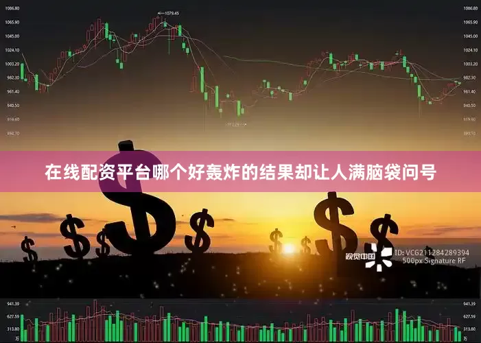 在线配资平台哪个好轰炸的结果却让人满脑袋问号