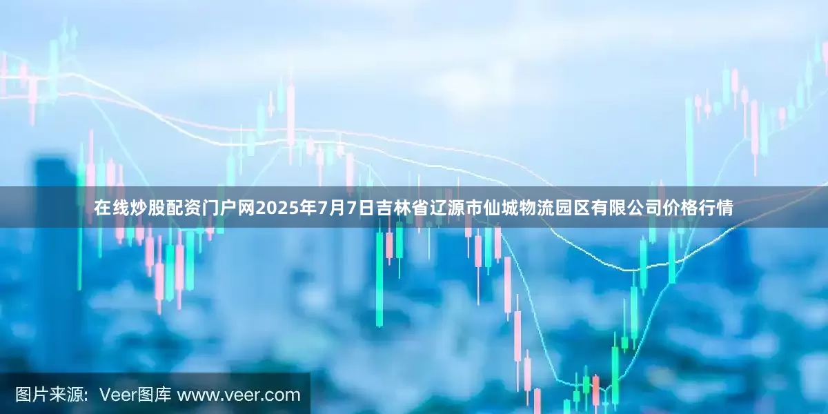 在线炒股配资门户网2025年7月7日吉林省辽源市仙城物流园区有限公司价格行情
