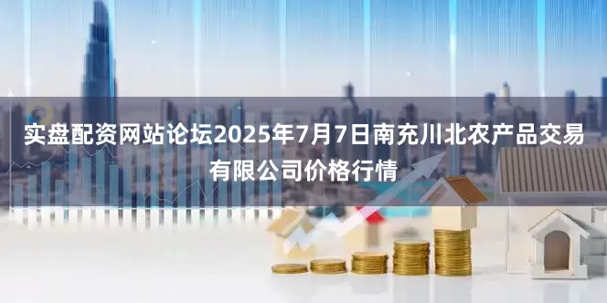 实盘配资网站论坛2025年7月7日南充川北农产品交易有限公司价格行情