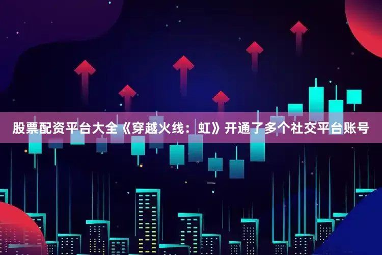 股票配资平台大全《穿越火线：虹》开通了多个社交平台账号