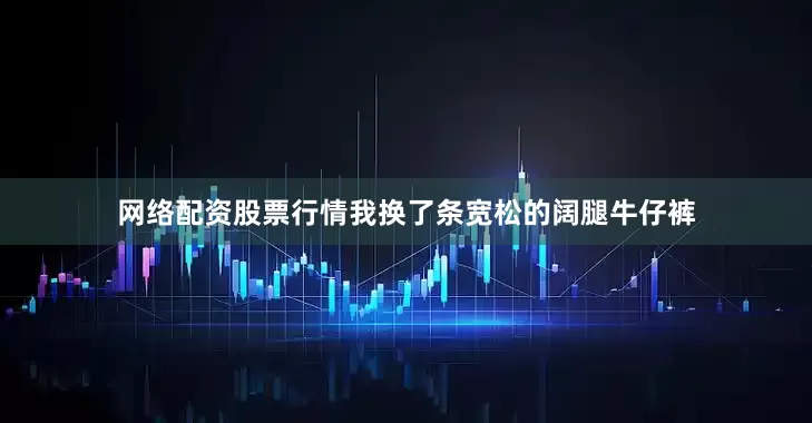 网络配资股票行情我换了条宽松的阔腿牛仔裤