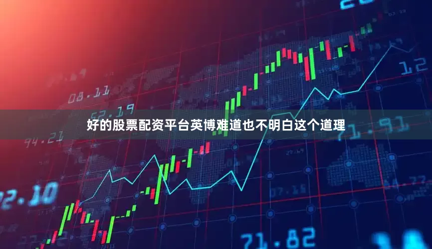 好的股票配资平台英博难道也不明白这个道理