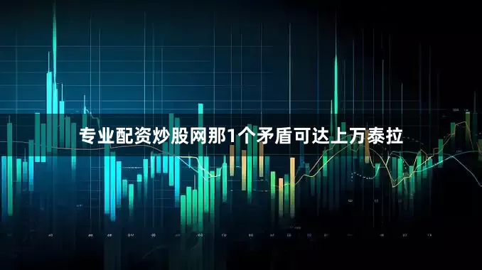 专业配资炒股网那1个矛盾可达上万泰拉