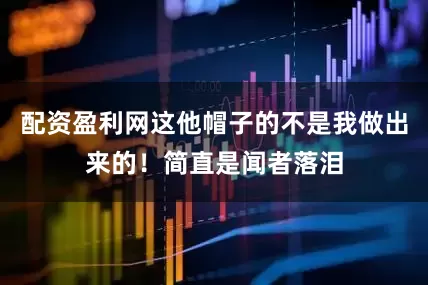 配资盈利网这他帽子的不是我做出来的！简直是闻者落泪