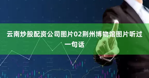 云南炒股配资公司图片02荆州博物馆图片听过一句话
