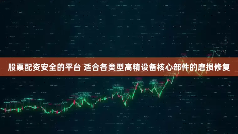 股票配资安全的平台 适合各类型高精设备核心部件的磨损修复