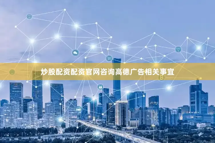 炒股配资配资官网咨询高德广告相关事宜