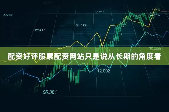 配资好评股票配资网站只是说从长期的角度看