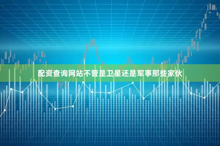 配资查询网站不管是卫星还是军事那些家伙