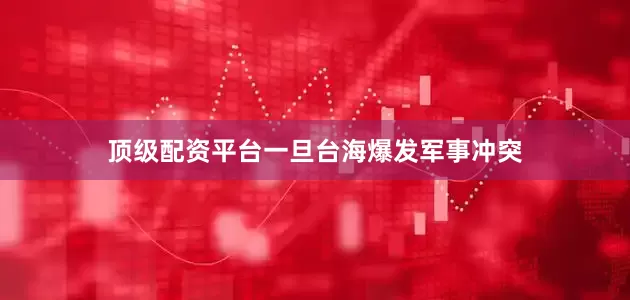 顶级配资平台一旦台海爆发军事冲突