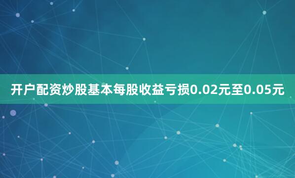 开户配资炒股基本每股收益亏损0.02元至0.05元