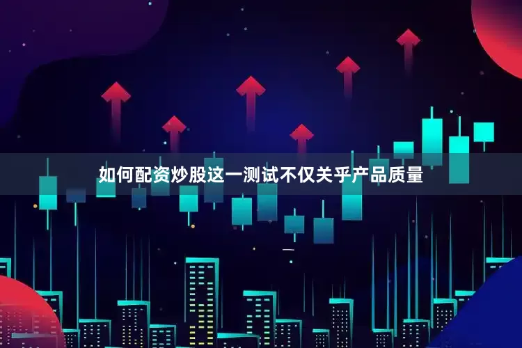 如何配资炒股这一测试不仅关乎产品质量