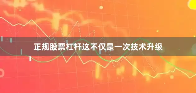 正规股票杠杆这不仅是一次技术升级