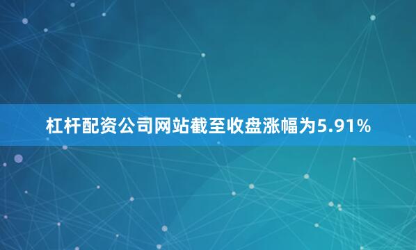 杠杆配资公司网站截至收盘涨幅为5.91%