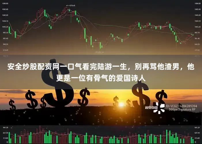 安全炒股配资网一口气看完陆游一生，别再骂他渣男，他更是一位有骨气的爱国诗人