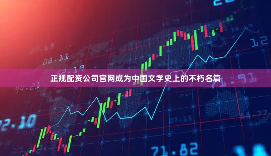 正规配资公司官网成为中国文学史上的不朽名篇