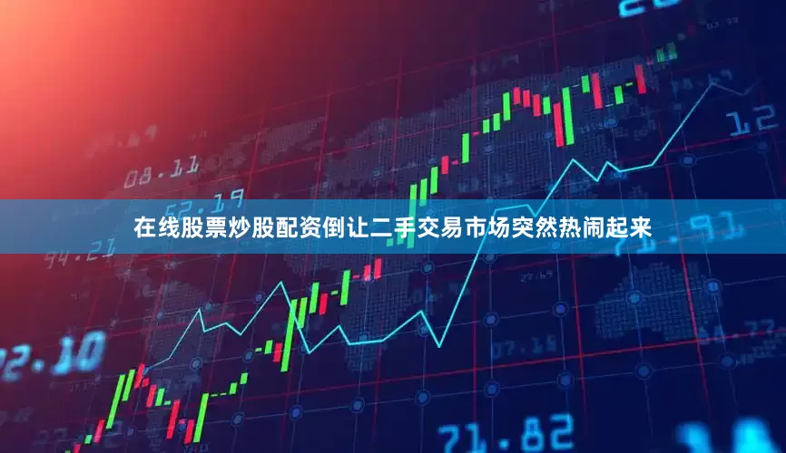 在线股票炒股配资倒让二手交易市场突然热闹起来