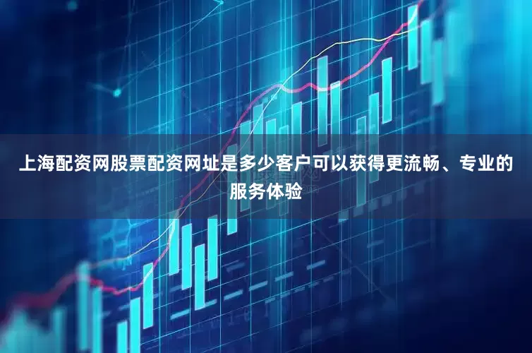 上海配资网股票配资网址是多少客户可以获得更流畅、专业的服务体验