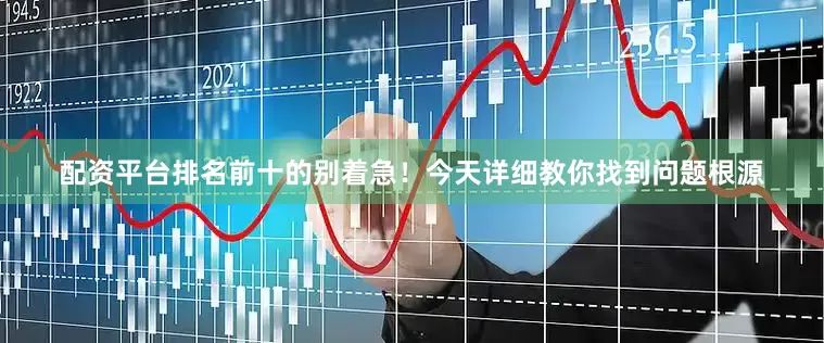 配资平台排名前十的别着急！今天详细教你找到问题根源
